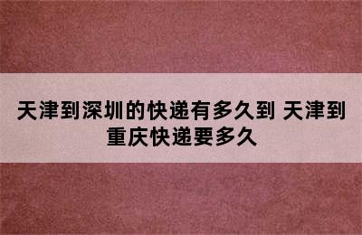 天津到深圳的快递有多久到 天津到重庆快递要多久